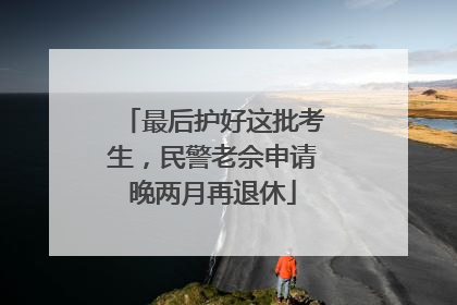 最后护好这批考生，民警老佘申请晚两月再退休