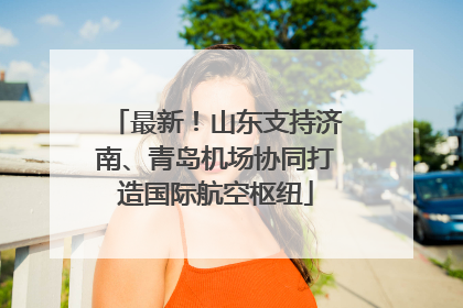 最新！山东支持济南、青岛机场协同打造国际航空枢纽