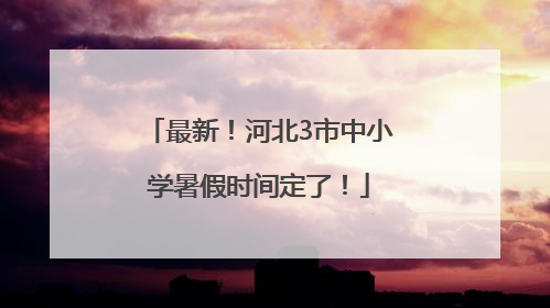 最新！河北3市中小学暑假时间定了！