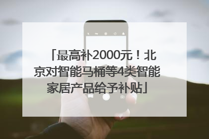 最高补2000元！北京对智能马桶等4类智能家居产品给予补贴