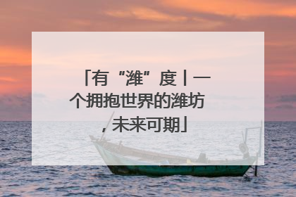 有“潍”度丨一个拥抱世界的潍坊，未来可期