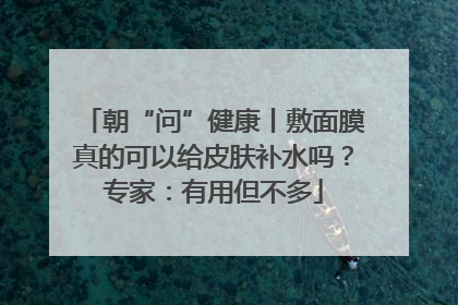 朝“问”健康丨敷面膜真的可以给皮肤补水吗？专家：有用但不多