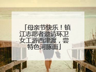 母亲节快乐！镇江志愿者邀请环卫女工游西津渡，尝特色河豚面