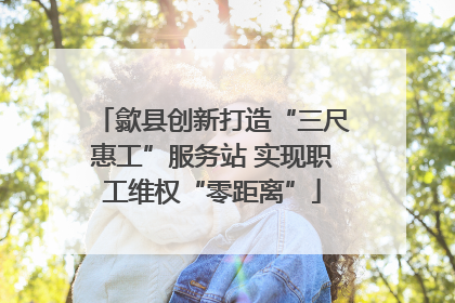 歙县创新打造“三尺惠工”服务站 实现职工维权“零距离”