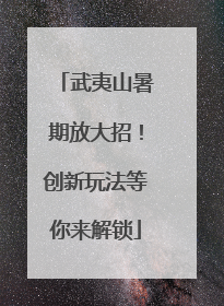 武夷山暑期放大招！创新玩法等你来解锁