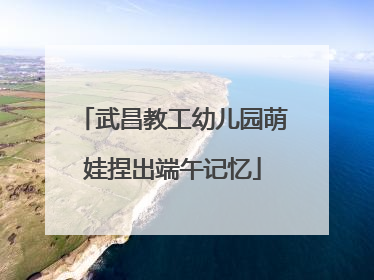 武昌教工幼儿园萌娃捏出端午记忆