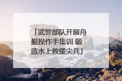 武警部队开展舟艇操作手集训 锻造水上救援尖兵