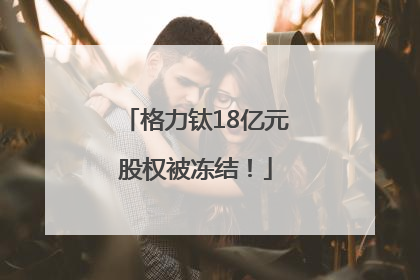 格力钛18亿元股权被冻结！