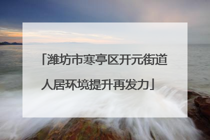 潍坊市寒亭区开元街道人居环境提升再发力
