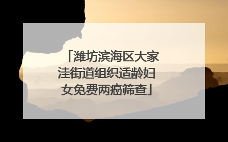 潍坊滨海区大家洼街道组织适龄妇女免费两癌筛查
