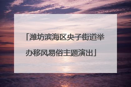 潍坊滨海区央子街道举办移风易俗主题演出