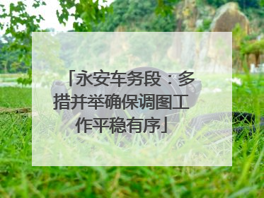 永安车务段：多措并举确保调图工作平稳有序