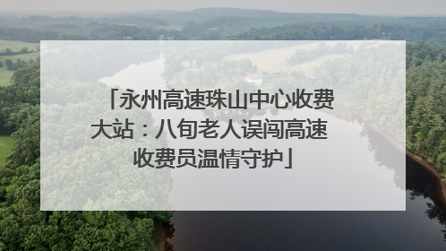 永州高速珠山中心收费大站：八旬老人误闯高速 收费员温情守护