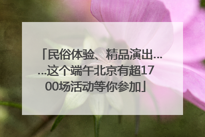 民俗体验、精品演出……这个端午北京有超1700场活动等你参加