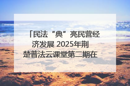 民法“典”亮民营经济发展 2025年荆楚普法云课堂第二期在武汉客厅开讲