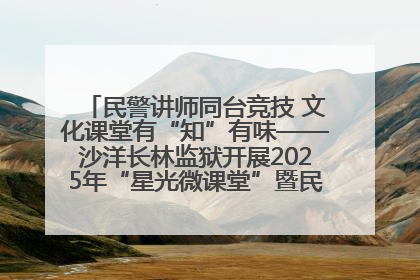 民警讲师同台竞技 文化课堂有“知”有味——沙洋长林监狱开展2025年“星光微课堂”暨民警优质课竞赛