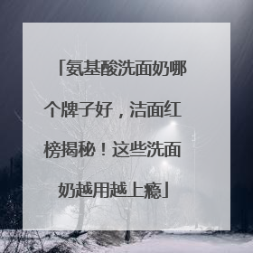 氨基酸洗面奶哪个牌子好，洁面红榜揭秘！这些洗面奶越用越上瘾