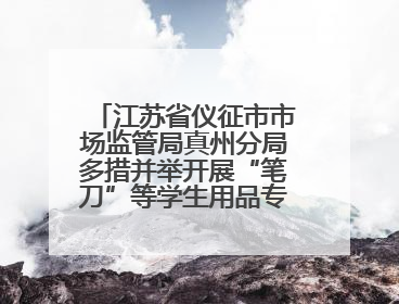 江苏省仪征市市场监管局真州分局多措并举开展“笔刀”等学生用品专项检查