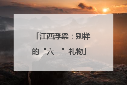 江西浮梁：别样的“六一”礼物