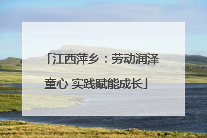 江西萍乡：劳动润泽童心 实践赋能成长