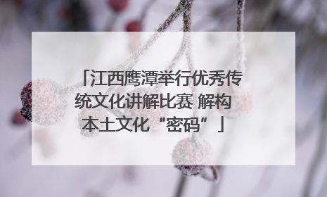 江西鹰潭举行优秀传统文化讲解比赛 解构本土文化“密码”