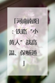 河南南阳：铁路“小黄人”战高温、保畅通