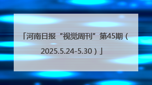 河南日报“视觉周刊”第45期（2025.5.24-5.30）