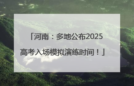 河南：多地公布2025高考入场模拟演练时间！