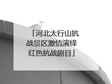 河北太行山抗战景区激情演绎红色抗战剧目