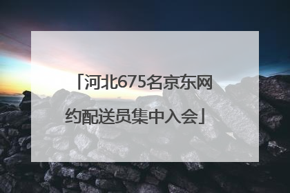 河北675名京东网约配送员集中入会