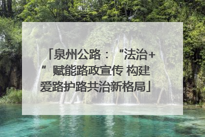 泉州公路：“法治+”赋能路政宣传 构建爱路护路共治新格局