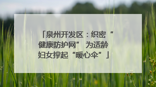 泉州开发区：织密“健康防护网” 为适龄妇女撑起“暖心伞”