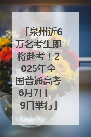 泉州近6万名考生即将赴考！2025年全国普通高考6月7日—9日举行