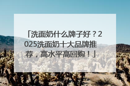 洗面奶什么牌子好？2025洗面奶十大品牌推荐，高水平高回购！