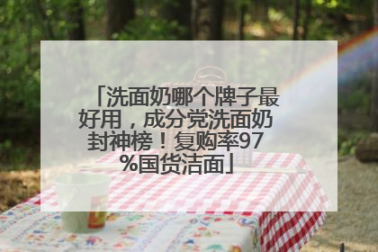 洗面奶哪个牌子最好用，成分党洗面奶封神榜！复购率97%国货洁面