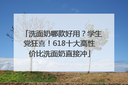 洗面奶哪款好用？学生党狂喜！618十大高性价比洗面奶直接冲