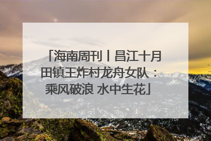 海南周刊丨昌江十月田镇王炸村龙舟女队：乘风破浪 水中生花