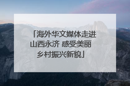 海外华文媒体走进山西永济 感受美丽乡村振兴新貌