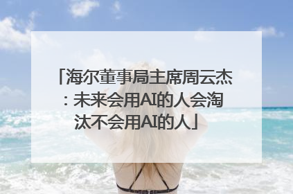 海尔董事局主席周云杰：未来会用AI的人会淘汰不会用AI的人