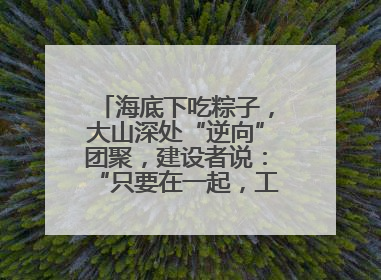 海底下吃粽子，大山深处“逆向”团聚，建设者说：“只要在一起，工地亦是家”