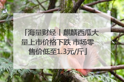 海量财经丨麒麟西瓜大量上市价格下跌 市场零售价低至1.3元/斤