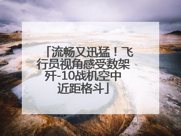 流畅又迅猛！飞行员视角感受数架歼-10战机空中近距格斗