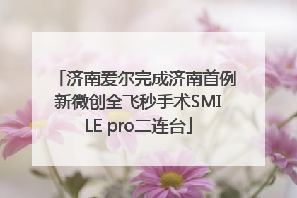 济南爱尔完成济南首例新微创全飞秒手术SMILE pro二连台