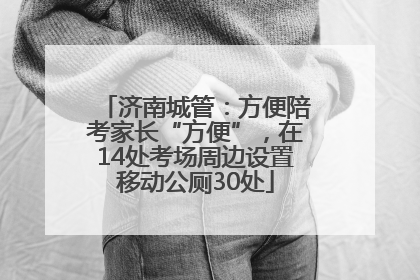 济南城管：方便陪考家长“方便”，在14处考场周边设置移动公厕30处