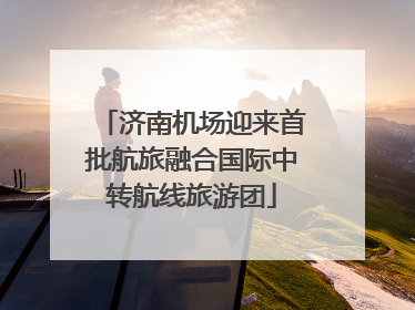 济南机场迎来首批航旅融合国际中转航线旅游团