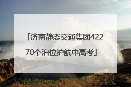 济南静态交通集团42270个泊位护航中高考