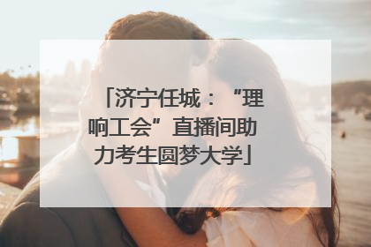 济宁任城：“理响工会”直播间助力考生圆梦大学