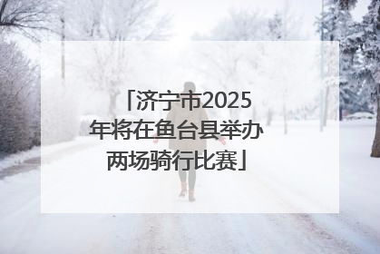 济宁市2025年将在鱼台县举办两场骑行比赛