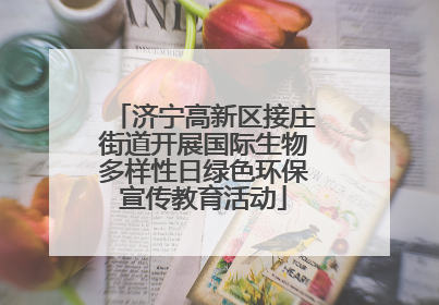 济宁高新区接庄街道开展国际生物多样性日绿色环保宣传教育活动