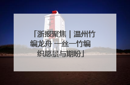 浙报聚焦｜温州竹编龙舟 一丝一竹编织愿景与期盼